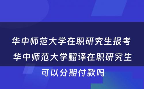 华中师范大学在职研究生报考 华中师范大学翻译在职研究生可以分期付款吗