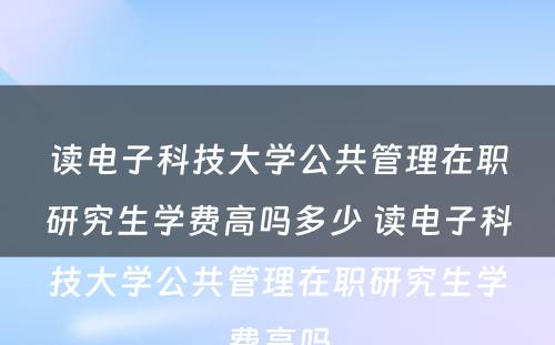 读电子科技大学公共管理在职研究生学费高吗多少 读电子科技大学公共管理在职研究生学费高吗