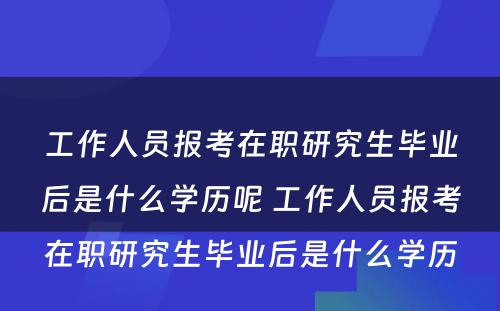 工作人员报考在职研究生毕业后是什么学历呢 工作人员报考在职研究生毕业后是什么学历