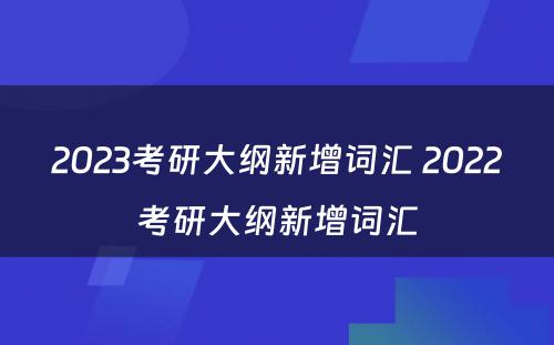 2023考研大纲新增词汇 2022考研大纲新增词汇