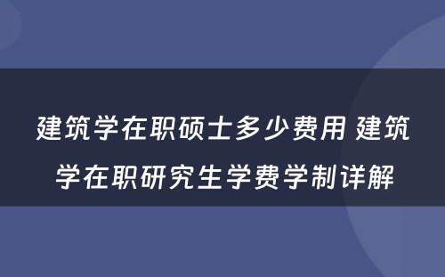 建筑学在职硕士多少费用 建筑学在职研究生学费学制详解