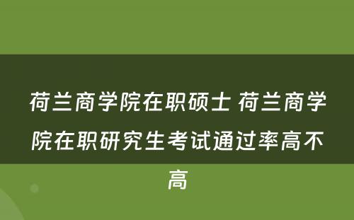 荷兰商学院在职硕士 荷兰商学院在职研究生考试通过率高不高