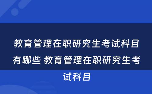 教育管理在职研究生考试科目有哪些 教育管理在职研究生考试科目