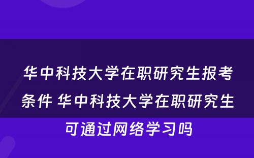 华中科技大学在职研究生报考条件 华中科技大学在职研究生可通过网络学习吗