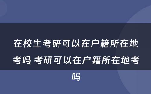 在校生考研可以在户籍所在地考吗 考研可以在户籍所在地考吗