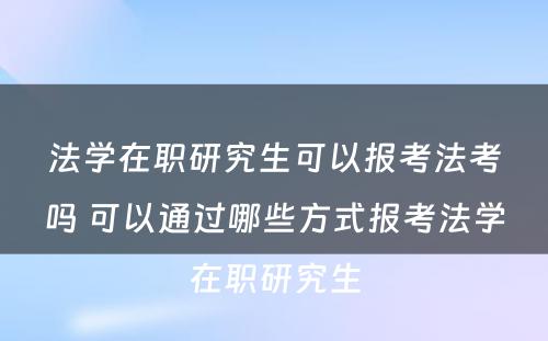 法学在职研究生可以报考法考吗 可以通过哪些方式报考法学在职研究生