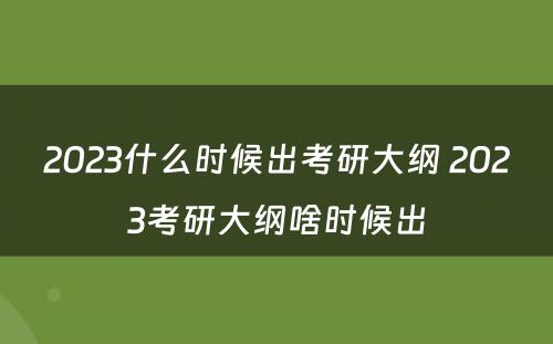 2023什么时候出考研大纲 2023考研大纲啥时候出