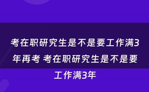 考在职研究生是不是要工作满3年再考 考在职研究生是不是要工作满3年