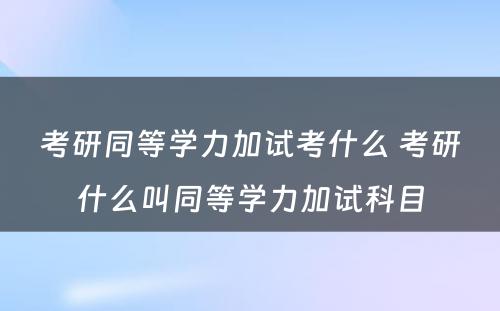 考研同等学力加试考什么 考研什么叫同等学力加试科目