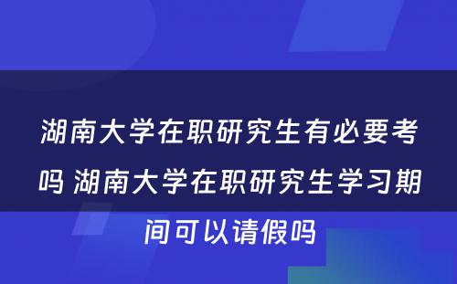 湖南大学在职研究生有必要考吗 湖南大学在职研究生学习期间可以请假吗