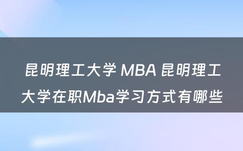 昆明理工大学 MBA 昆明理工大学在职Mba学习方式有哪些