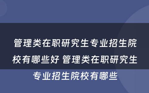 管理类在职研究生专业招生院校有哪些好 管理类在职研究生专业招生院校有哪些