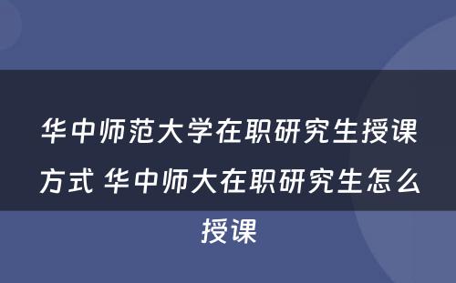 华中师范大学在职研究生授课方式 华中师大在职研究生怎么授课