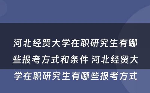 河北经贸大学在职研究生有哪些报考方式和条件 河北经贸大学在职研究生有哪些报考方式