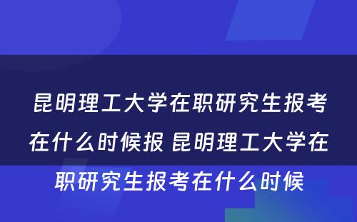 昆明理工大学在职研究生报考在什么时候报 昆明理工大学在职研究生报考在什么时候