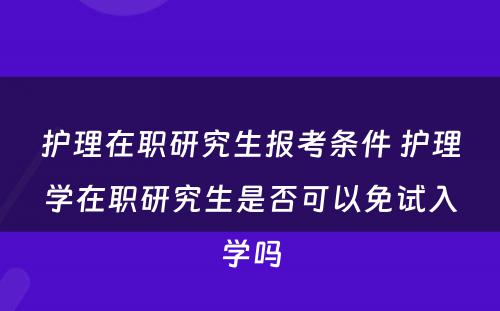 护理在职研究生报考条件 护理学在职研究生是否可以免试入学吗