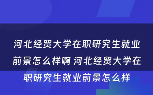 河北经贸大学在职研究生就业前景怎么样啊 河北经贸大学在职研究生就业前景怎么样