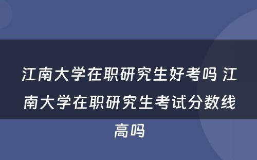 江南大学在职研究生好考吗 江南大学在职研究生考试分数线高吗