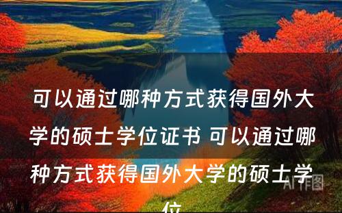 可以通过哪种方式获得国外大学的硕士学位证书 可以通过哪种方式获得国外大学的硕士学位