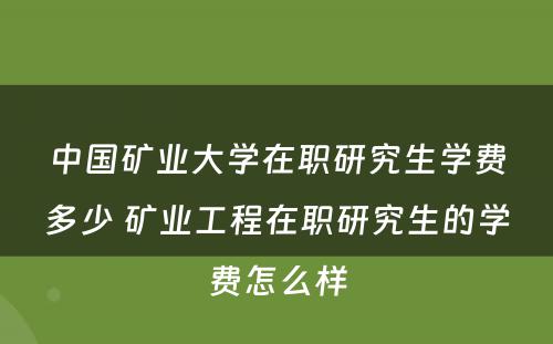 中国矿业大学在职研究生学费多少 矿业工程在职研究生的学费怎么样