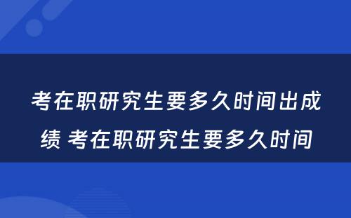 考在职研究生要多久时间出成绩 考在职研究生要多久时间