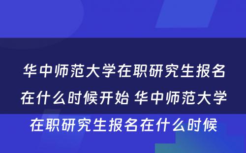 华中师范大学在职研究生报名在什么时候开始 华中师范大学在职研究生报名在什么时候