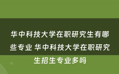 华中科技大学在职研究生有哪些专业 华中科技大学在职研究生招生专业多吗