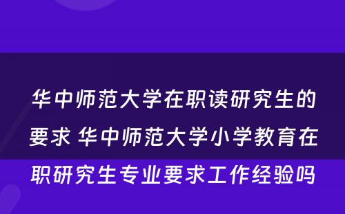 华中师范大学在职读研究生的要求 华中师范大学小学教育在职研究生专业要求工作经验吗