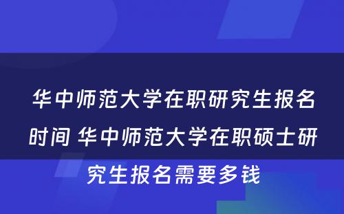 华中师范大学在职研究生报名时间 华中师范大学在职硕士研究生报名需要多钱