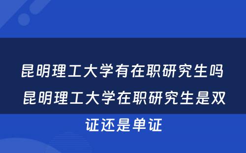 昆明理工大学有在职研究生吗 昆明理工大学在职研究生是双证还是单证