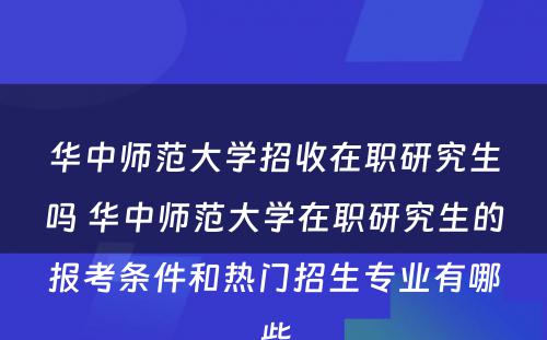 华中师范大学招收在职研究生吗 华中师范大学在职研究生的报考条件和热门招生专业有哪些