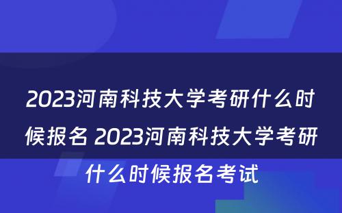 2023河南科技大学考研什么时候报名 2023河南科技大学考研什么时候报名考试