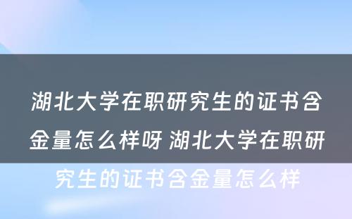 湖北大学在职研究生的证书含金量怎么样呀 湖北大学在职研究生的证书含金量怎么样