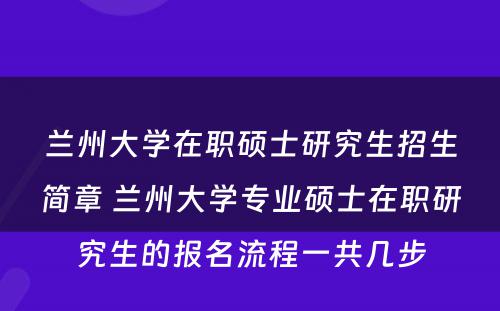 兰州大学在职硕士研究生招生简章 兰州大学专业硕士在职研究生的报名流程一共几步