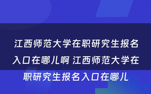 江西师范大学在职研究生报名入口在哪儿啊 江西师范大学在职研究生报名入口在哪儿