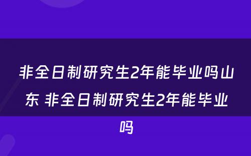 非全日制研究生2年能毕业吗山东 非全日制研究生2年能毕业吗