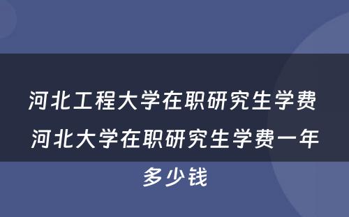 河北工程大学在职研究生学费 河北大学在职研究生学费一年多少钱