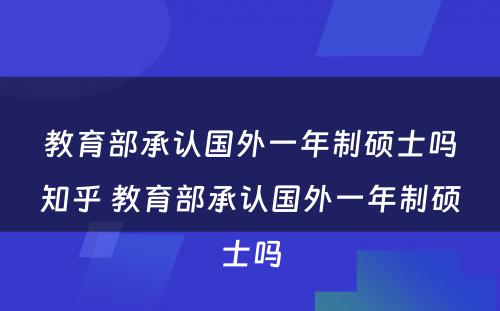 教育部承认国外一年制硕士吗知乎 教育部承认国外一年制硕士吗