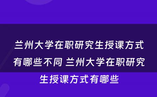 兰州大学在职研究生授课方式有哪些不同 兰州大学在职研究生授课方式有哪些