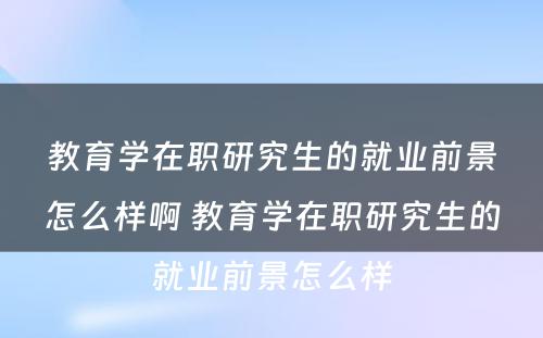 教育学在职研究生的就业前景怎么样啊 教育学在职研究生的就业前景怎么样