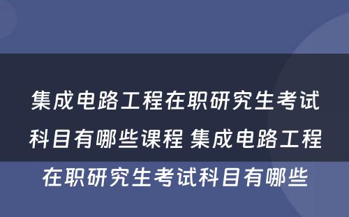 集成电路工程在职研究生考试科目有哪些课程 集成电路工程在职研究生考试科目有哪些