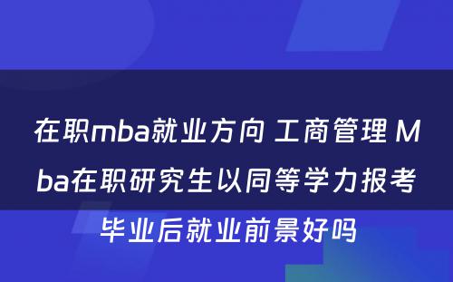 在职mba就业方向 工商管理 Mba在职研究生以同等学力报考毕业后就业前景好吗