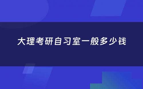 大理考研自习室一般多少钱