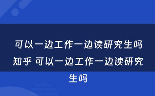 可以一边工作一边读研究生吗知乎 可以一边工作一边读研究生吗