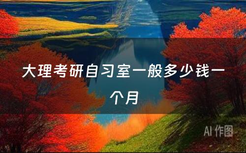 大理考研自习室一般多少钱一个月