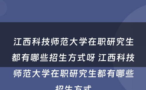 江西科技师范大学在职研究生都有哪些招生方式呀 江西科技师范大学在职研究生都有哪些招生方式