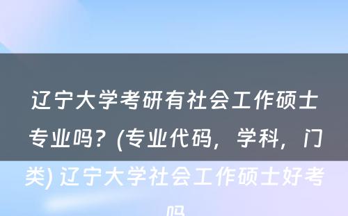 辽宁大学考研有社会工作硕士专业吗？(专业代码，学科，门类) 辽宁大学社会工作硕士好考吗