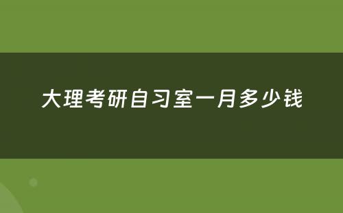 大理考研自习室一月多少钱