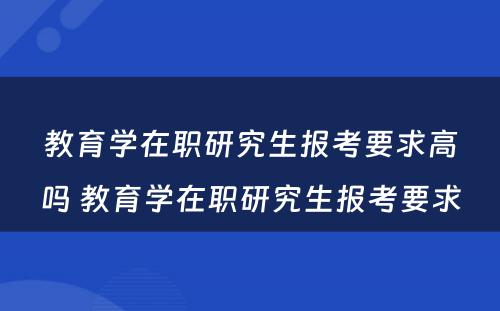 教育学在职研究生报考要求高吗 教育学在职研究生报考要求