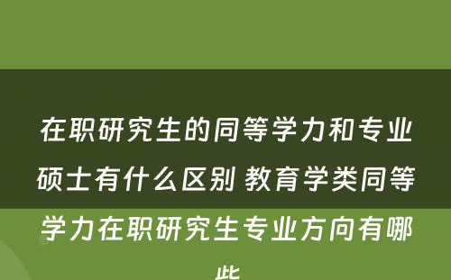 在职研究生的同等学力和专业硕士有什么区别 教育学类同等学力在职研究生专业方向有哪些